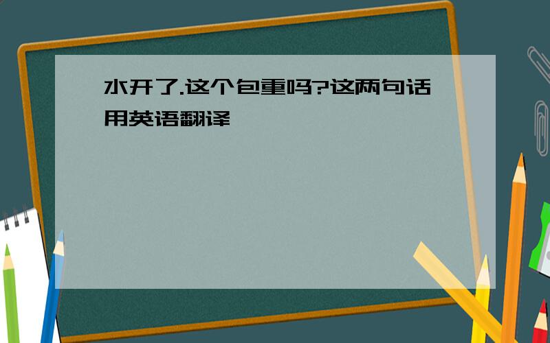 水开了.这个包重吗?这两句话用英语翻译