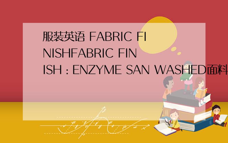 服装英语 FABRIC FINISHFABRIC FINISH：ENZYME SAN WASHED面料洗水：酵素＋砂洗?FINISH怎么翻译比较好呢