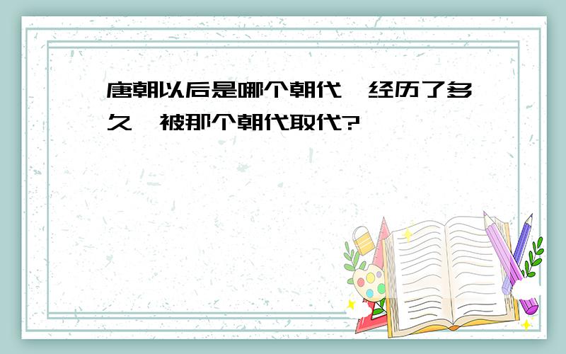 唐朝以后是哪个朝代,经历了多久,被那个朝代取代?