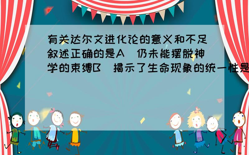 有关达尔文进化论的意义和不足叙述正确的是A．仍未能摆脱神学的束缚B．揭示了生命现象的统一性是由于生物都有共同的祖先C．从种群水平上解释生物进化D．不能科学解释遗传和变异的本