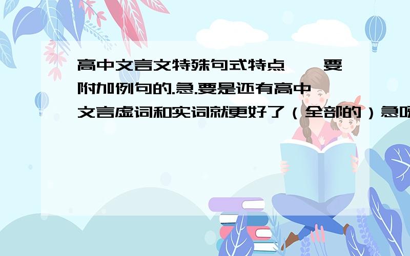 高中文言文特殊句式特点、、要附加例句的.急.要是还有高中文言虚词和实词就更好了（全部的）急呀.