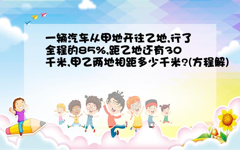 一辆汽车从甲地开往乙地,行了全程的85%,距乙地还有30千米,甲乙两地相距多少千米?(方程解)