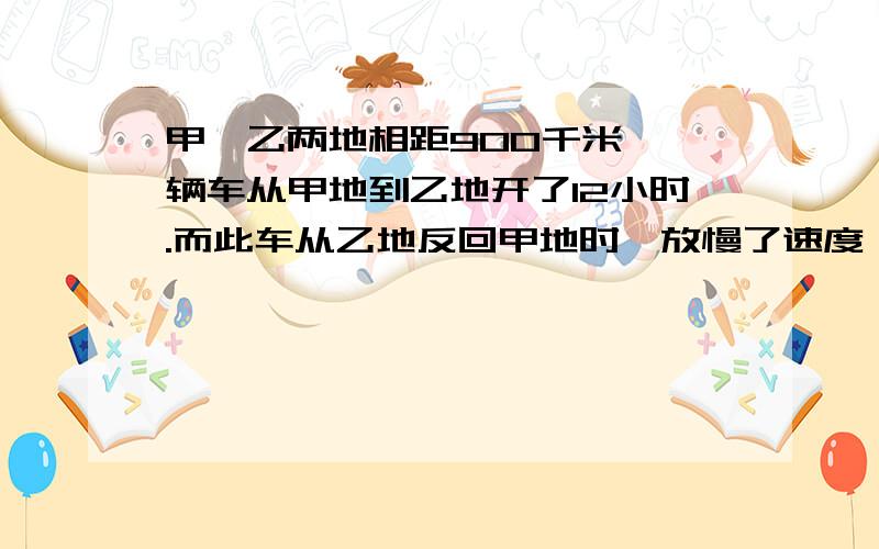 甲,乙两地相距900千米,一辆车从甲地到乙地开了12小时.而此车从乙地反回甲地时,放慢了速度,每小时行驶50千米,求这辆车往返的平均速度