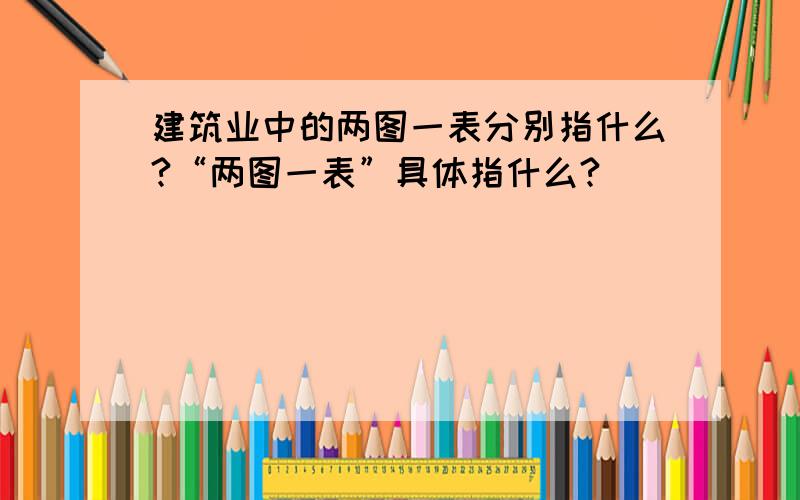 建筑业中的两图一表分别指什么?“两图一表”具体指什么?