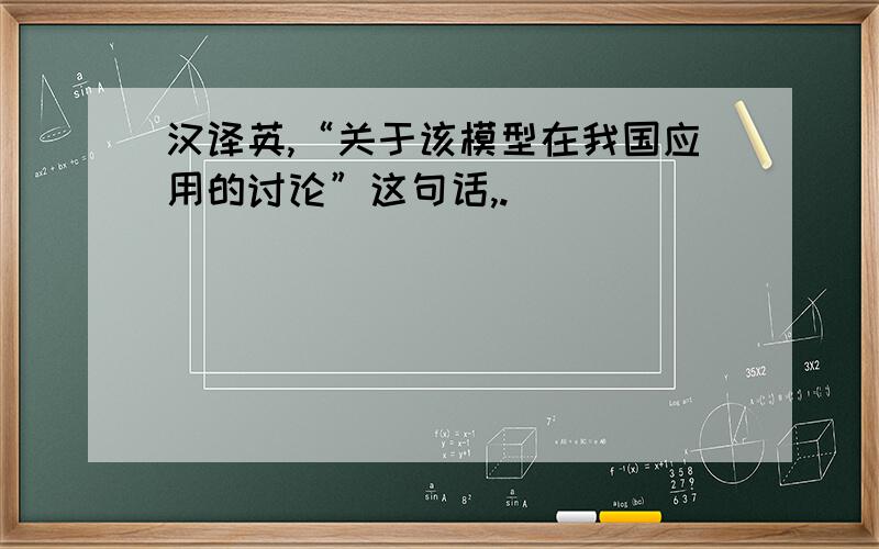 汉译英,“关于该模型在我国应用的讨论”这句话,.