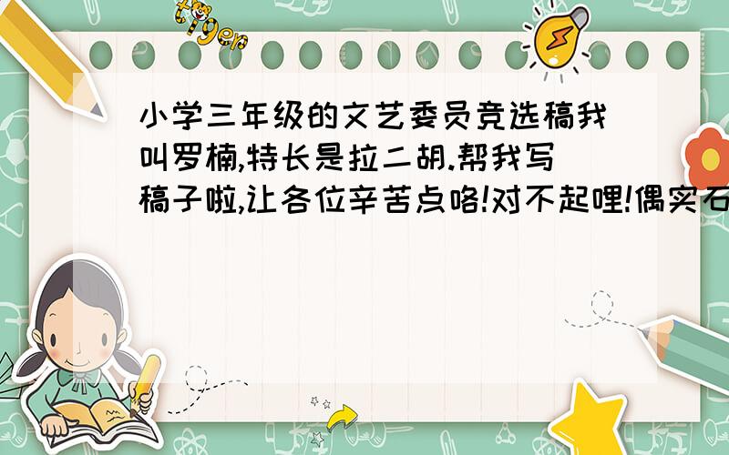 小学三年级的文艺委员竞选稿我叫罗楠,特长是拉二胡.帮我写稿子啦,让各位辛苦点咯!对不起哩!偶实石蒙不出来了,下星期三就开始竞选了!