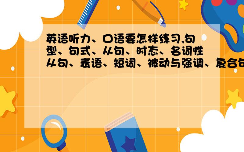 英语听力、口语要怎样练习,句型、句式、从句、时态、名词性从句、表语、短词、被动与强调、复合句是什么