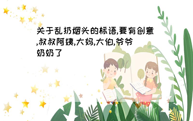 关于乱扔烟头的标语,要有创意,叔叔阿姨,大妈,大伯,爷爷奶奶了