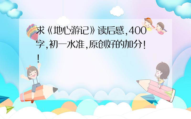 求《地心游记》读后感,400字,初一水准,原创好的加分！！