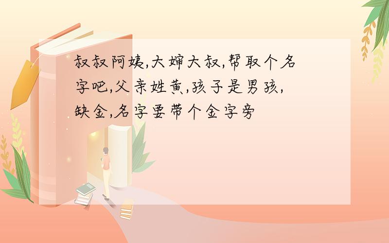 叔叔阿姨,大婶大叔,帮取个名字吧,父亲姓黄,孩子是男孩,缺金,名字要带个金字旁