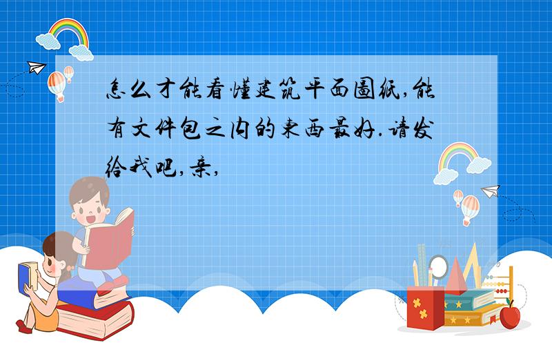 怎么才能看懂建筑平面图纸,能有文件包之内的东西最好.请发给我吧,亲,