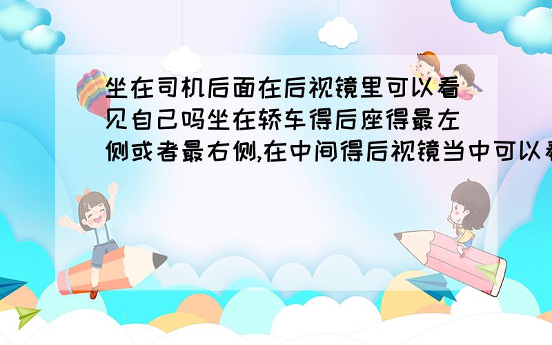 坐在司机后面在后视镜里可以看见自己吗坐在轿车得后座得最左侧或者最右侧,在中间得后视镜当中可以看到自己吗?