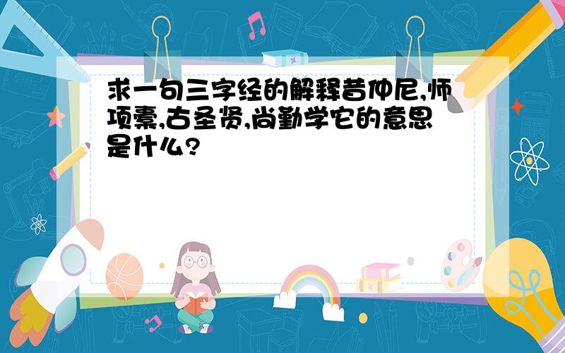 求一句三字经的解释昔仲尼,师项橐,古圣贤,尚勤学它的意思是什么?