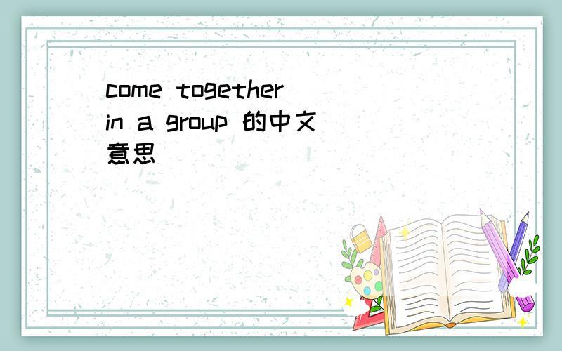 come together in a group 的中文意思