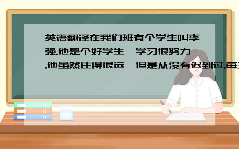 英语翻译在我们班有个学生叫李强.他是个好学生,学习很努力.他虽然住得很远,但是从没有迟到过.每天早上他都灰度半个小时的英语或语文,然后开始上课.他每门功课都很好.他在学习方面经