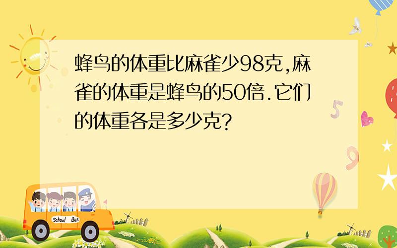 蜂鸟的体重比麻雀少98克,麻雀的体重是蜂鸟的50倍.它们的体重各是多少克?