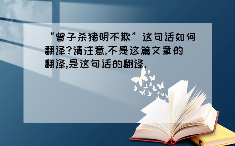 “曾子杀猪明不欺”这句话如何翻译?请注意,不是这篇文章的翻译,是这句话的翻译.