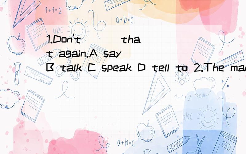 1.Don't ___that again.A say B talk C speak D tell to 2.The man ___glasses is their maths teacher.A of B witn C on D asDo you fly kites at seven ___Sunday?A What B How C Where D When