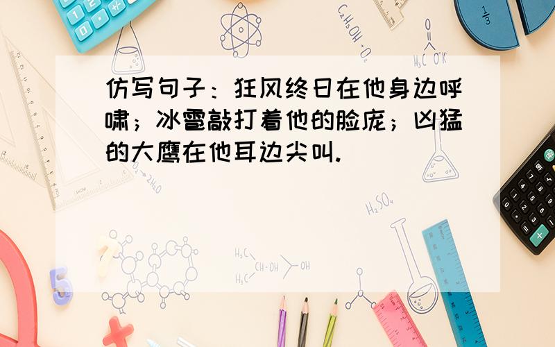 仿写句子：狂风终日在他身边呼啸；冰雹敲打着他的脸庞；凶猛的大鹰在他耳边尖叫.