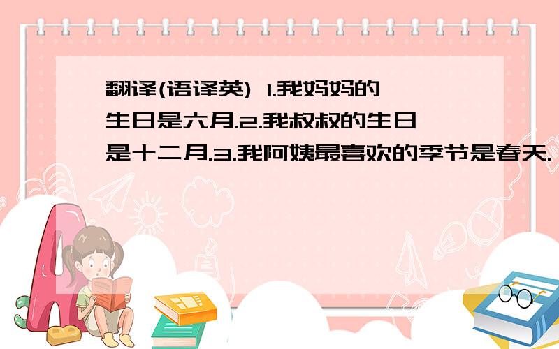 翻译(语译英) 1.我妈妈的生日是六月.2.我叔叔的生日是十二月.3.我阿姨最喜欢的季节是春天.