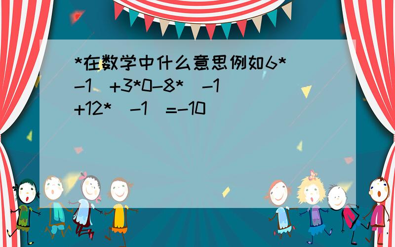 *在数学中什么意思例如6*(-1)+3*0-8*(-1)+12*(-1）=-10