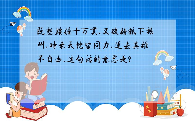 既想腰缠十万贯,又欲骑鹤下扬州,时来天地皆同力,运去英雄不自由.这句话的意思是?