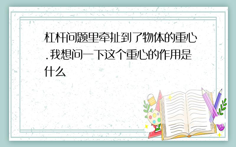 杠杆问题里牵扯到了物体的重心.我想问一下这个重心的作用是什么