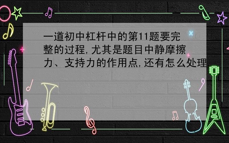 一道初中杠杆中的第11题要完整的过程,尤其是题目中静摩擦力、支持力的作用点,还有怎么处理.