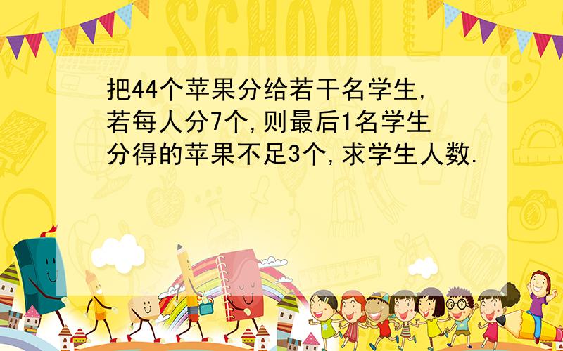 把44个苹果分给若干名学生,若每人分7个,则最后1名学生分得的苹果不足3个,求学生人数.