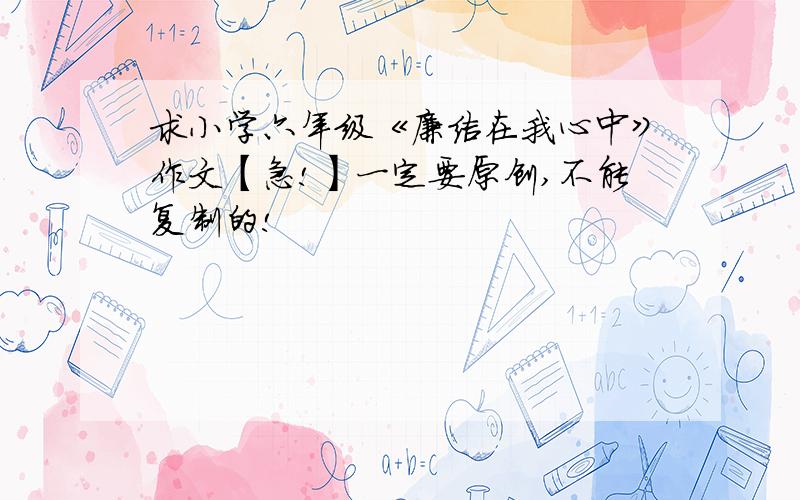 求小学六年级《廉洁在我心中》作文【急!】一定要原创,不能复制的!