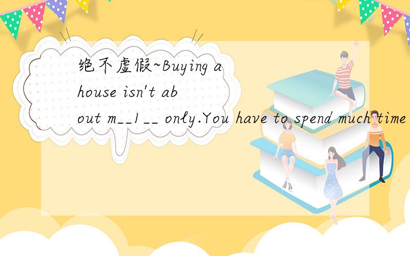 绝不虚假~Buying a house isn't about m__1__ only.You have to spend much time and e__2___ finding and visiting houses.At first my wife and I t__3___ to do things the easy way-by telephone.We c__4__ a number of house agents,told them what we wanted