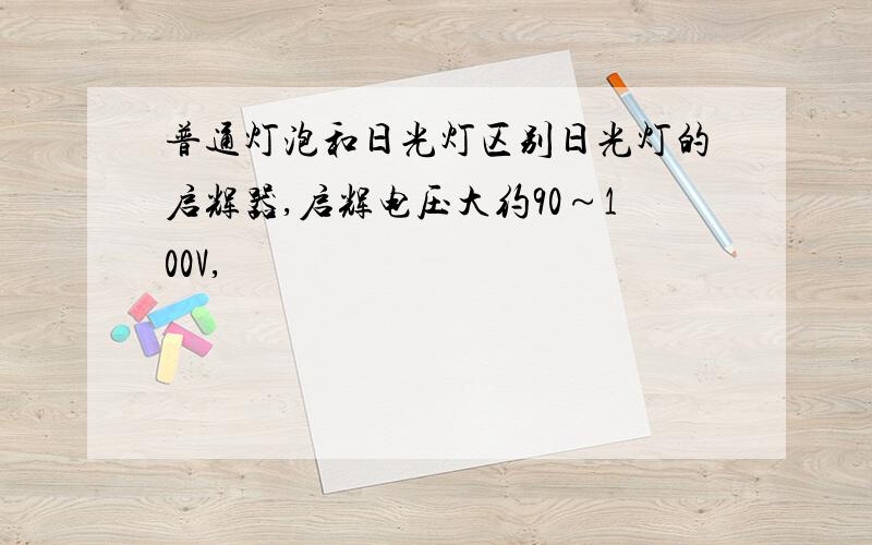 普通灯泡和日光灯区别日光灯的启辉器,启辉电压大约90～100V,