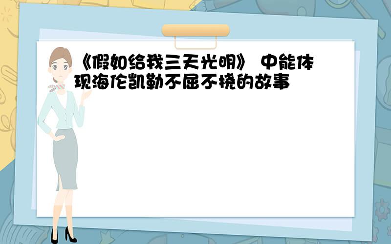 《假如给我三天光明》 中能体现海伦凯勒不屈不挠的故事