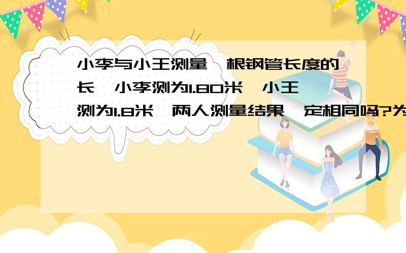 小李与小王测量一根钢管长度的长,小李测为1.80米,小王测为1.8米,两人测量结果一定相同吗?为什么?根据数学定义