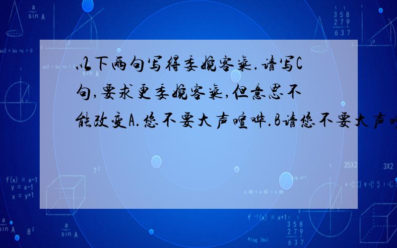 以下两句写得委婉客气.请写C句,要求更委婉客气,但意思不能改变A.您不要大声喧哗.B请您不要大声喧哗.C＿＿＿＿＿＿＿＿＿＿＿＿＿