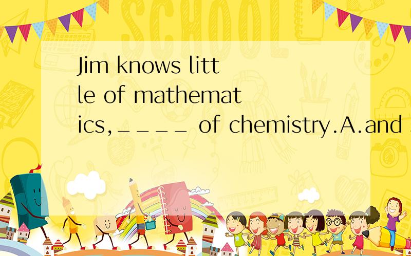 Jim knows little of mathematics,____ of chemistry.A.and still less B.as well as C.no less than D.and still more为什么答案是A不是B