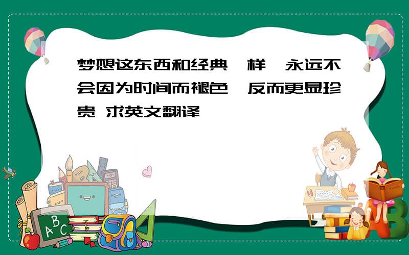 梦想这东西和经典一样,永远不会因为时间而褪色,反而更显珍贵 求英文翻译,