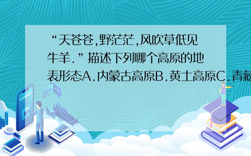 “天苍苍,野茫茫,风吹草低见牛羊.”描述下列哪个高原的地表形态A.内蒙古高原B.黄土高原C.青藏高原D.云贵高原