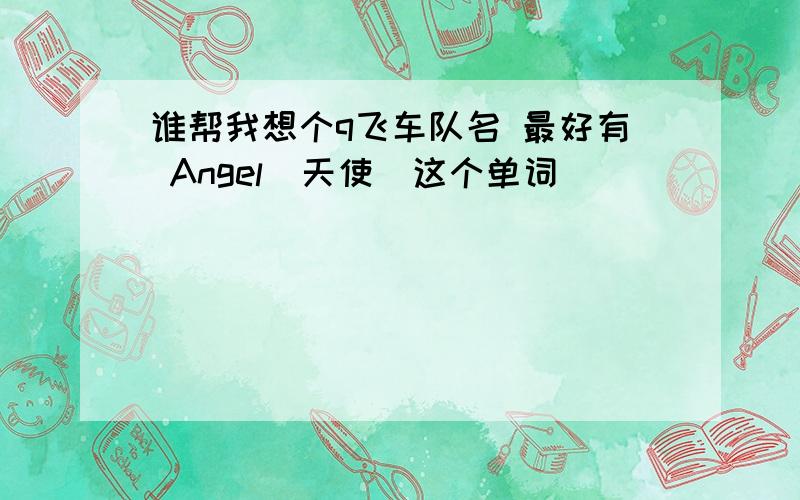 谁帮我想个q飞车队名 最好有 Angel（天使）这个单词