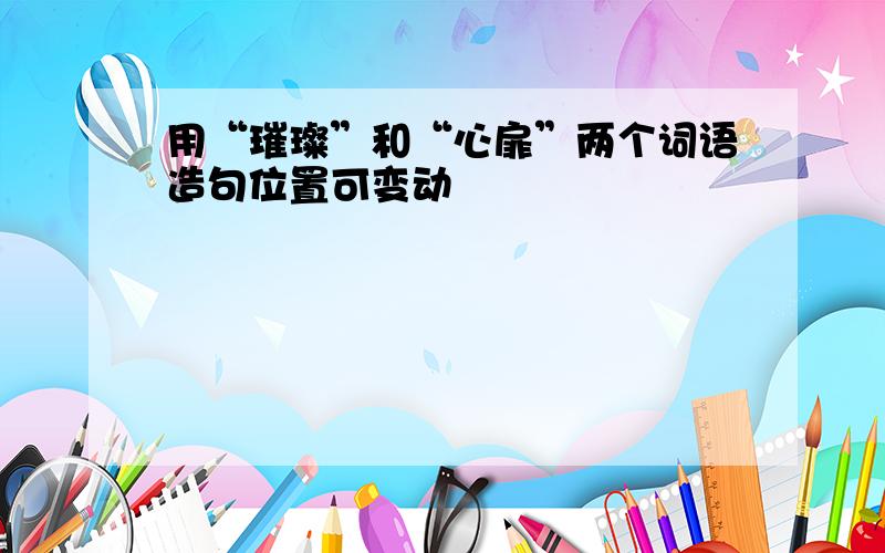 用“璀璨”和“心扉”两个词语造句位置可变动