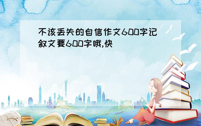 不该丢失的自信作文600字记叙文要600字哦,快