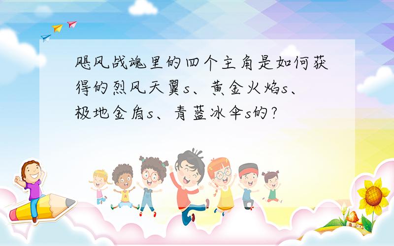 飓风战魂里的四个主角是如何获得的烈风天翼s、黄金火焰s、极地金盾s、青蓝冰伞s的?