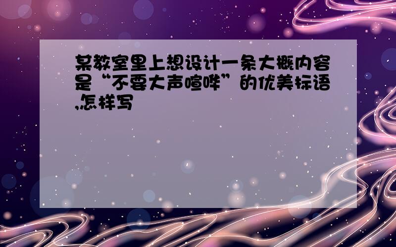 某教室里上想设计一条大概内容是“不要大声喧哗”的优美标语,怎样写