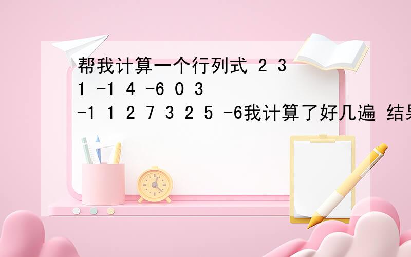 帮我计算一个行列式 2 3 1 -1 4 -6 0 3 -1 1 2 7 3 2 5 -6我计算了好几遍 结果都和答案不一样 答案是986 我希望能看到计算的过程