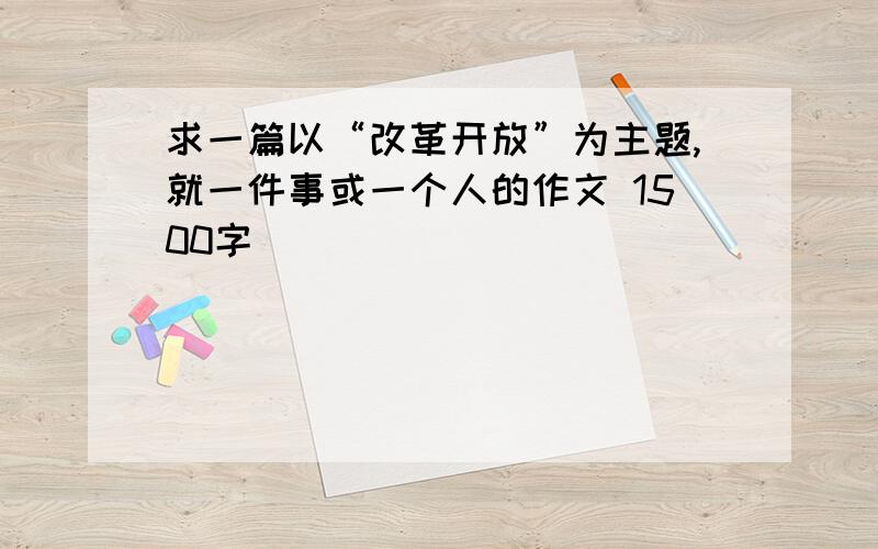 求一篇以“改革开放”为主题,就一件事或一个人的作文 1500字