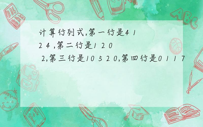 计算行列式,第一行是4 1 2 4 ,第二行是1 2 0 2,第三行是10 5 2 0,第四行是0 1 1 7