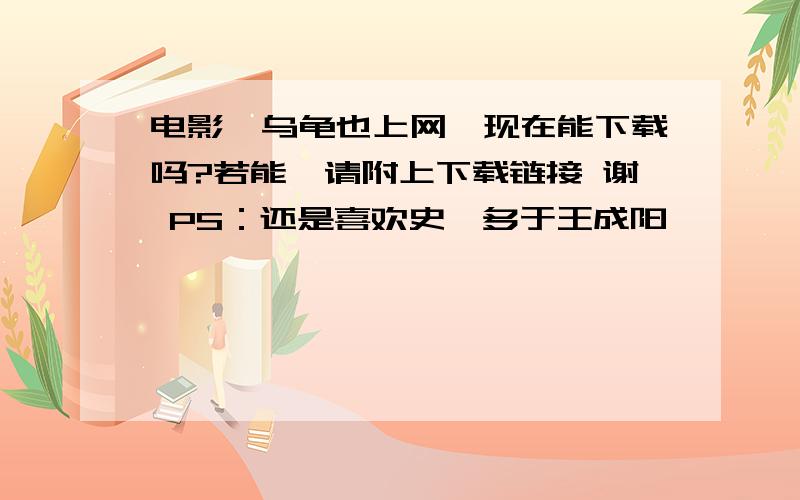 电影《乌龟也上网》现在能下载吗?若能,请附上下载链接 谢 PS：还是喜欢史磊多于王成阳,……