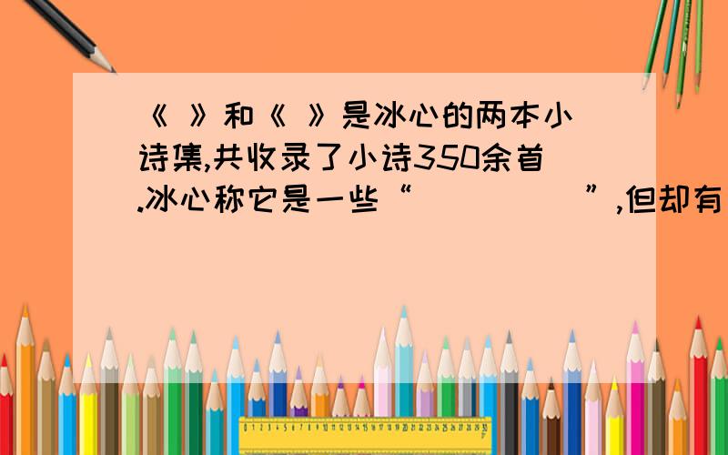 《 》和《 》是冰心的两本小诗集,共收录了小诗350余首.冰心称它是一些“_____”,但却有一条鲜明的线索