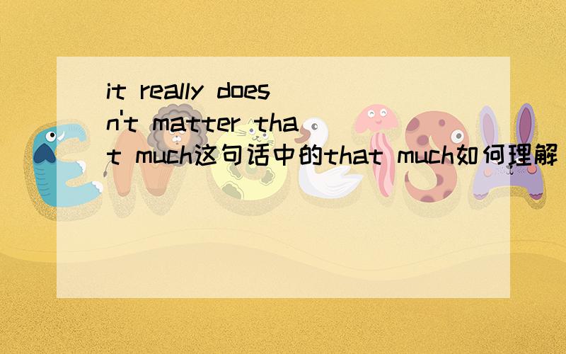 it really doesn't matter that much这句话中的that much如何理解