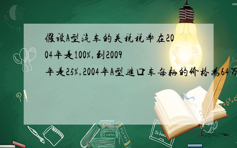 假设A型汽车的关税税率在2004年是100%,到2009年是25%,2004年A型进口车每辆的价格为64万元（其中含32万元关税税款）.（1）已知与A型车性能相近的B型国产车,2004年每辆46万元,若A型车的价格只受关